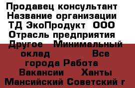 Продавец-консультант › Название организации ­ ТД ЭкоПродукт, ООО › Отрасль предприятия ­ Другое › Минимальный оклад ­ 12 000 - Все города Работа » Вакансии   . Ханты-Мансийский,Советский г.